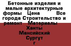 Бетонные изделия и малые архитектурные формы › Цена ­ 999 - Все города Строительство и ремонт » Материалы   . Ханты-Мансийский,Сургут г.